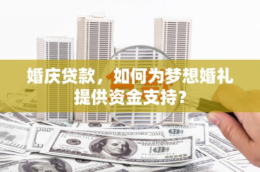 潮安婚庆贷款，如何为梦想婚礼提供资金支持？