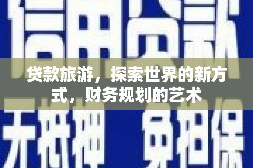 潮安贷款旅游，探索世界的新方式，财务规划的艺术