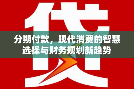 潮安分期付款，现代消费的智慧选择与财务规划新趋势