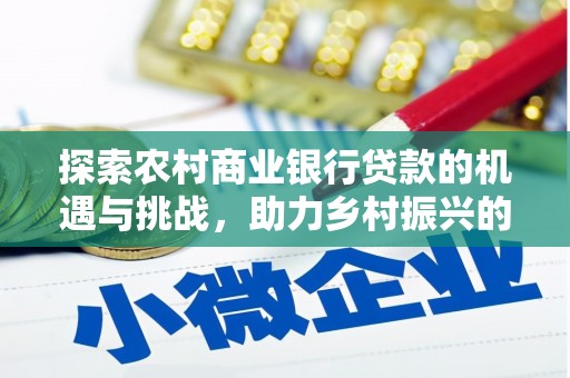 潮安探索农村商业银行贷款的机遇与挑战，助力乡村振兴的金融引擎