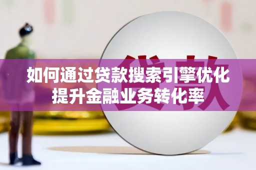 潮安如何通过贷款搜索引擎优化提升金融业务转化率