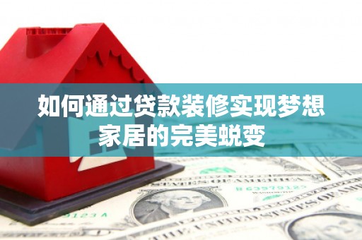 潮安如何通过贷款装修实现梦想家居的完美蜕变