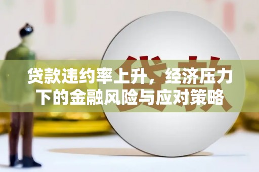 潮安贷款违约率上升，经济压力下的金融风险与应对策略