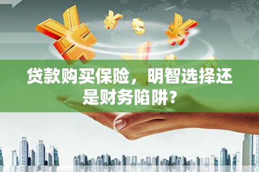 潮安贷款购买保险，明智选择还是财务陷阱？