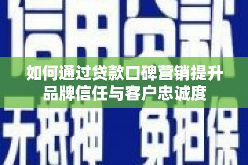 潮安如何通过贷款口碑营销提升品牌信任与客户忠诚度