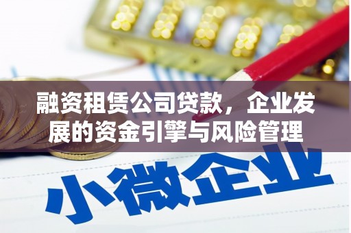 潮安融资租赁公司贷款，企业发展的资金引擎与风险管理