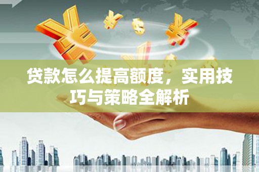 潮安贷款怎么提高额度，实用技巧与策略全解析