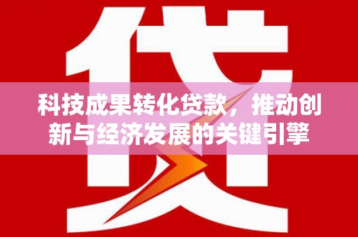 潮安科技成果转化贷款，推动创新与经济发展的关键引擎