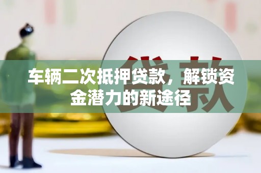 潮安车辆二次抵押贷款，解锁资金潜力的新途径