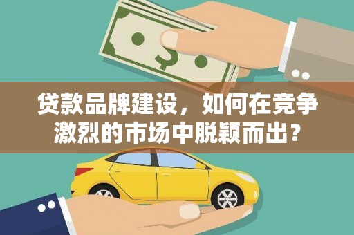 潮安贷款品牌建设，如何在竞争激烈的市场中脱颖而出？