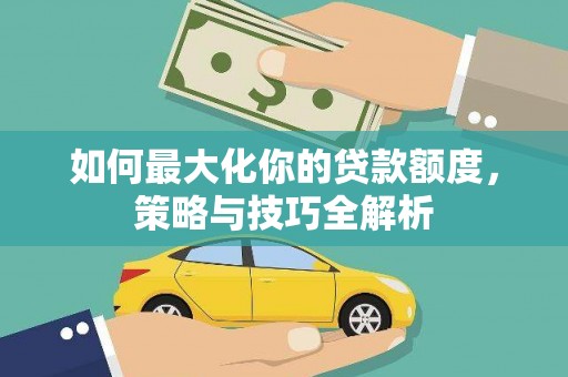 潮安如何最大化你的贷款额度，策略与技巧全解析