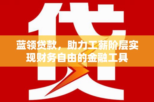 潮安蓝领贷款，助力工薪阶层实现财务自由的金融工具