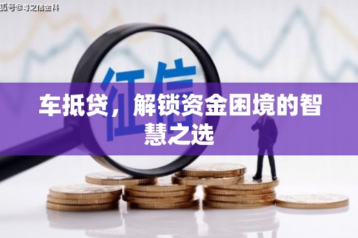 潮安车抵贷，解锁资金困境的智慧之选