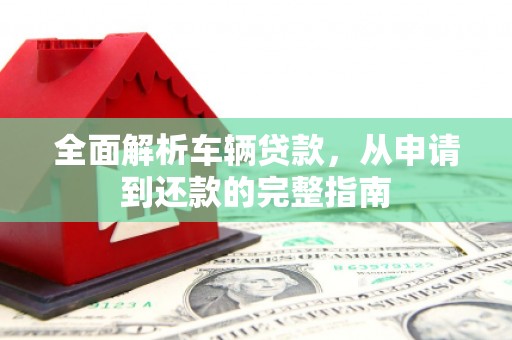 潮安全面解析车辆贷款，从申请到还款的完整指南