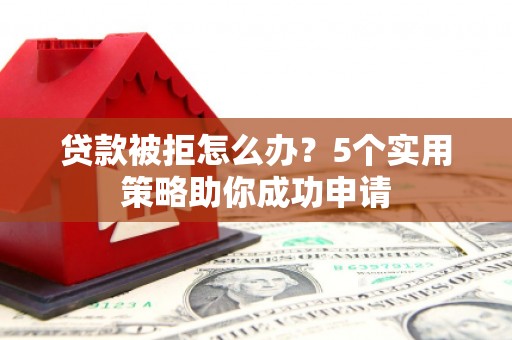 潮安贷款被拒怎么办？5个实用策略助你成功申请