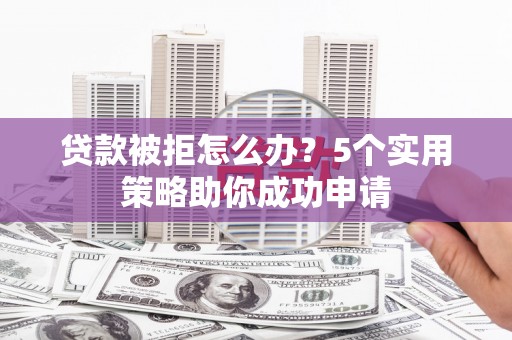 潮安贷款被拒怎么办？5个实用策略助你成功申请