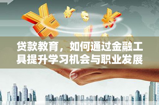 潮安贷款教育，如何通过金融工具提升学习机会与职业发展