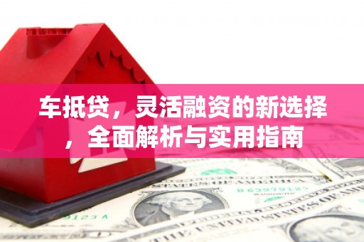 潮安车抵贷，灵活融资的新选择，全面解析与实用指南