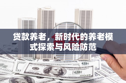 潮安贷款养老，新时代的养老模式探索与风险防范