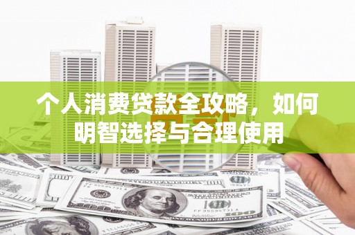 潮安个人消费贷款全攻略，如何明智选择与合理使用