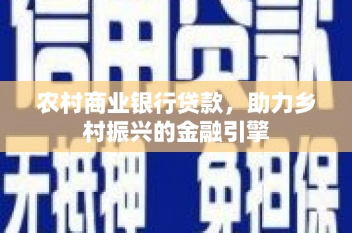 潮安农村商业银行贷款，助力乡村振兴的金融引擎