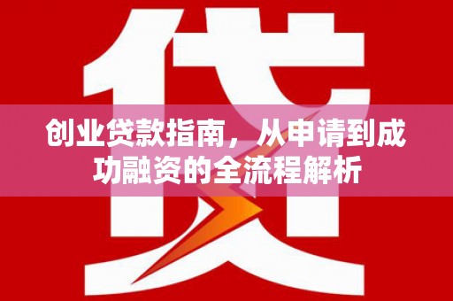 潮安创业贷款指南，从申请到成功融资的全流程解析
