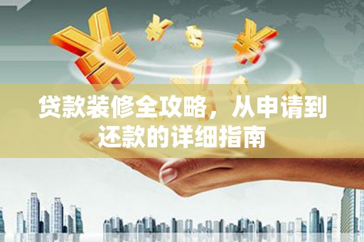 潮安贷款装修全攻略，从申请到还款的详细指南