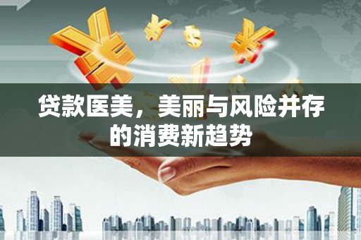 潮安贷款医美，美丽与风险并存的消费新趋势
