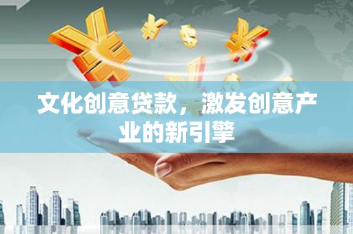 潮安文化创意贷款，激发创意产业的新引擎